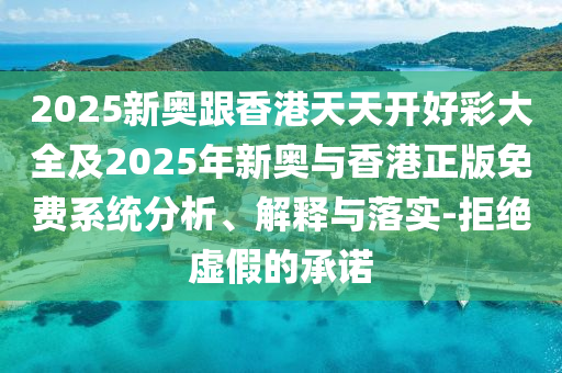 2025新奧跟香港天天開好彩大全及2025年新奧與香港正版免費系統分析、解釋與落實-拒絕虛假的承諾